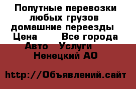 Попутные перевозки любых грузов, домашние переезды › Цена ­ 7 - Все города Авто » Услуги   . Ненецкий АО